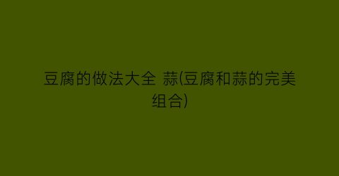 豆腐的做法大全 蒜(豆腐和蒜的完美组合)
